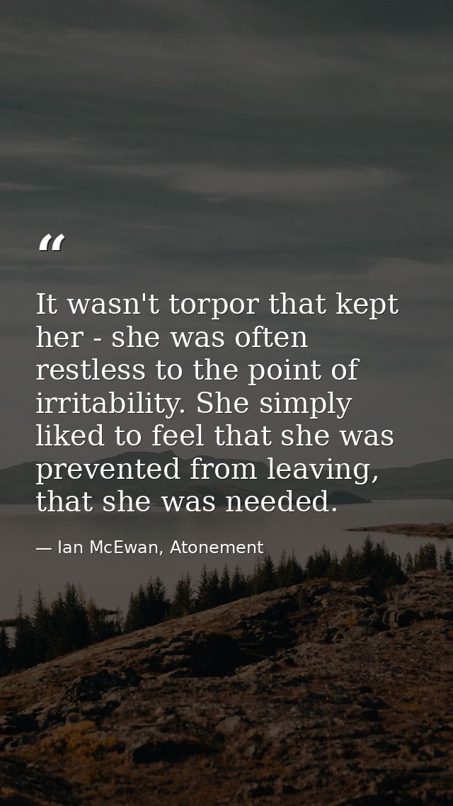 It wasn't torpor that kept her - she was often restless to the point of irritability. She simply liked to feel that she  — Ian McEwan, Atonement