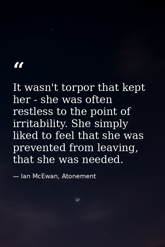 It wasn't torpor that kept her - she was often restless to the point of irritability. She simply liked to feel that she  — Ian McEwan, Atonement