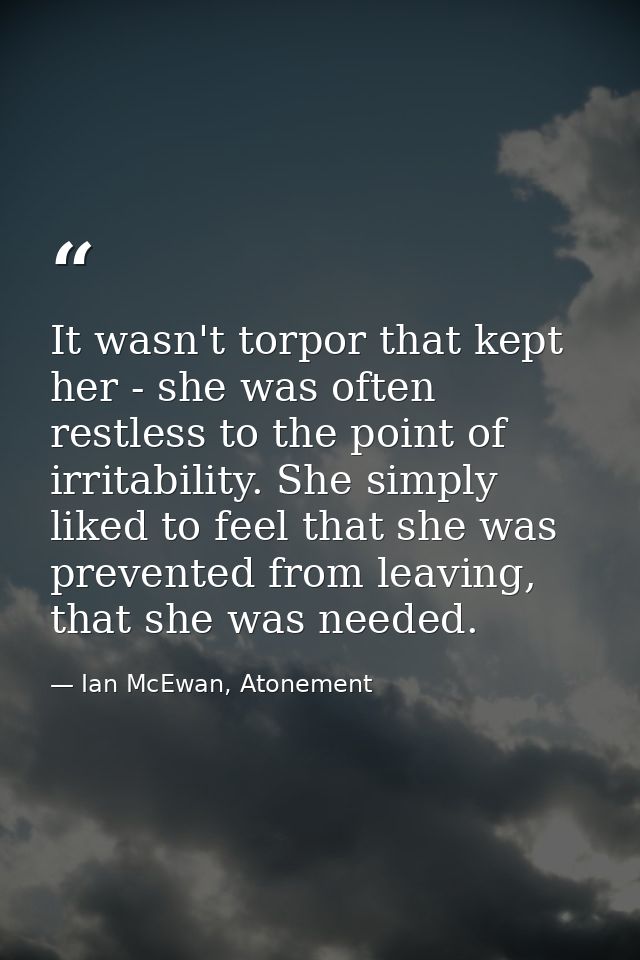 It wasn't torpor that kept her - she was often restless to the point of irritability. She simply liked to feel that she  — Ian McEwan, Atonement