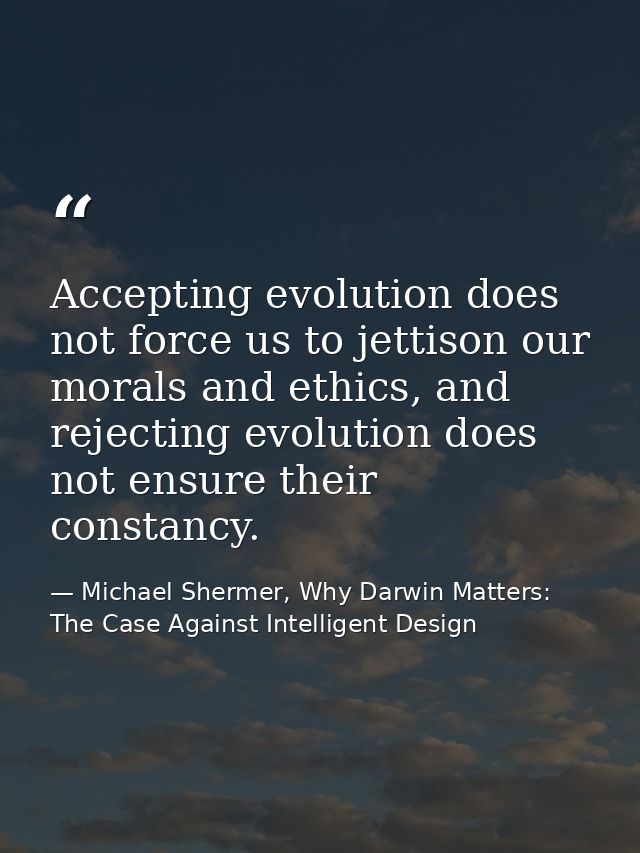Accepting evolution does not force us to jettison our morals and ethics, and rejecting evolution does not ensure their c — Michael Shermer, Why Darwin Matters: The Case Against Intelligent Design