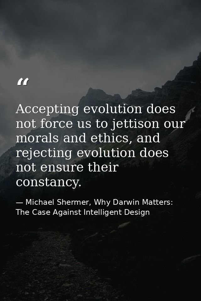 Accepting evolution does not force us to jettison our morals and ethics, and rejecting evolution does not ensure their c — Michael Shermer, Why Darwin Matters: The Case Against Intelligent Design