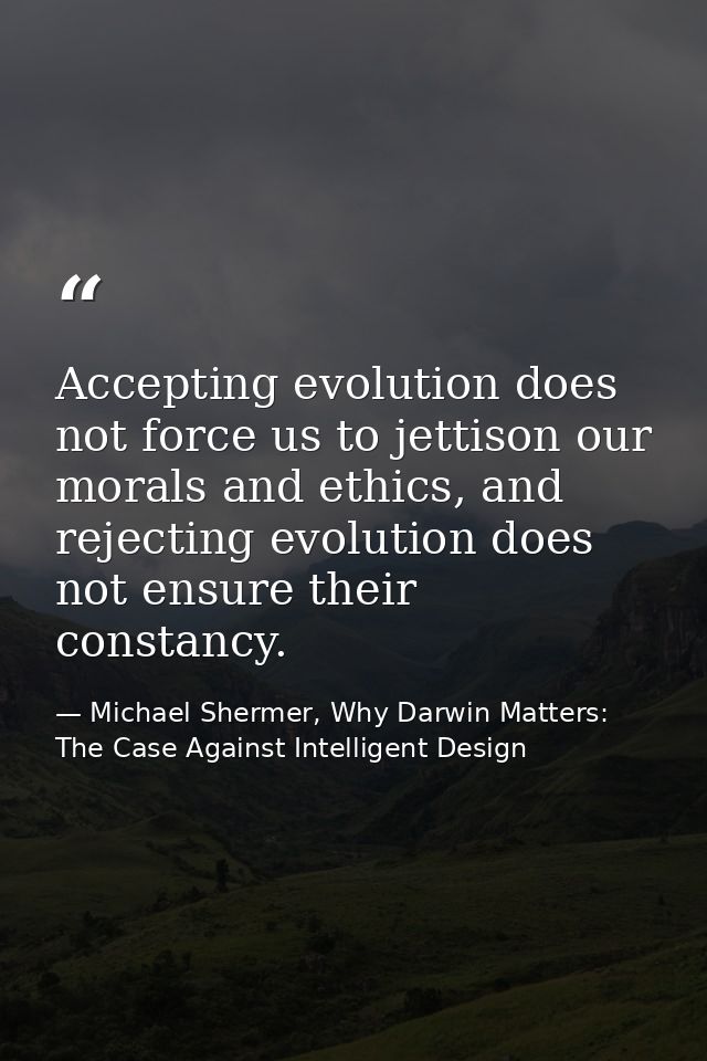 Accepting evolution does not force us to jettison our morals and ethics, and rejecting evolution does not ensure their c — Michael Shermer, Why Darwin Matters: The Case Against Intelligent Design