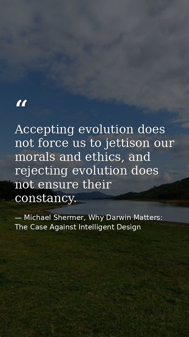 Accepting evolution does not force us to jettison our morals and ethics, and rejecting evolution does not ensure their c — Michael Shermer, Why Darwin Matters: The Case Against Intelligent Design