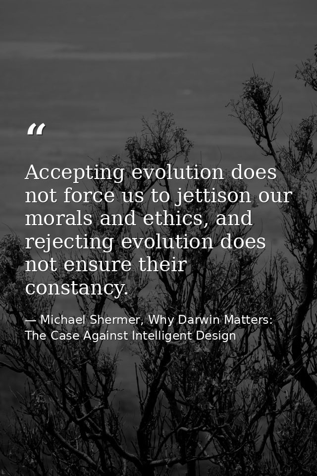 Accepting evolution does not force us to jettison our morals and ethics, and rejecting evolution does not ensure their c — Michael Shermer, Why Darwin Matters: The Case Against Intelligent Design