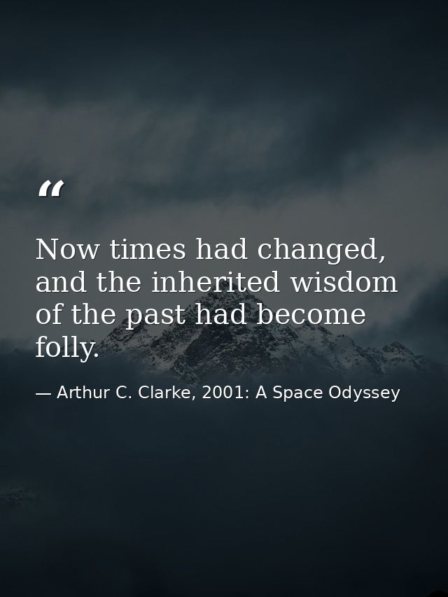 Now times had changed, and the inherited wisdom of the past had become folly. — Arthur C. Clarke, 2001: A Space Odyssey