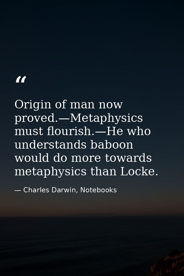 Origin of man now proved.—Metaphysics must flourish.—He who understands baboon would do more towards metaphysics than Lo — Charles Darwin, Notebooks