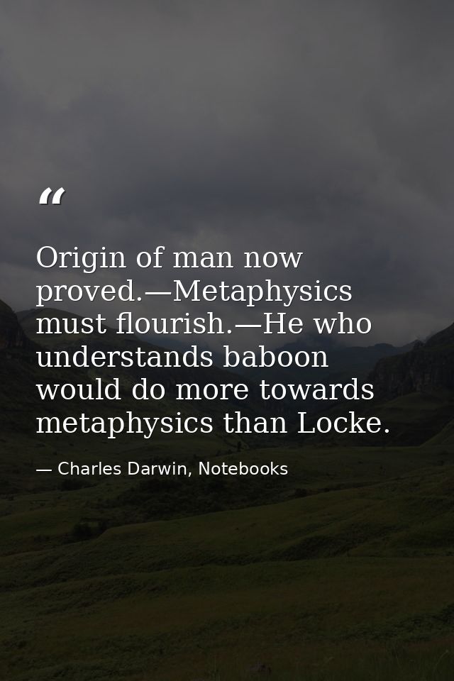 Origin of man now proved.—Metaphysics must flourish.—He who understands baboon would do more towards metaphysics than Lo — Charles Darwin, Notebooks