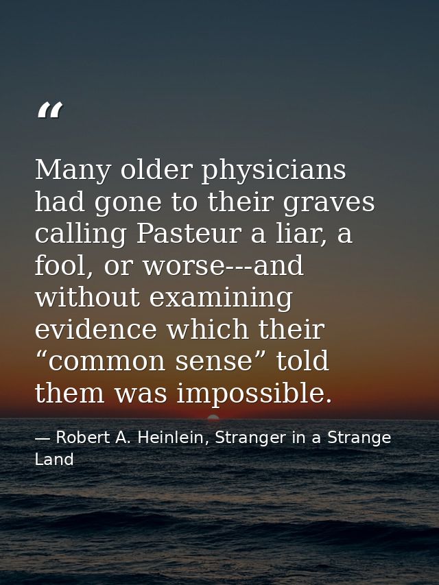 Many older physicians had gone to their graves calling Pasteur a liar, a fool, or worse---and without examining evidence — Robert A. Heinlein, Stranger in a Strange Land