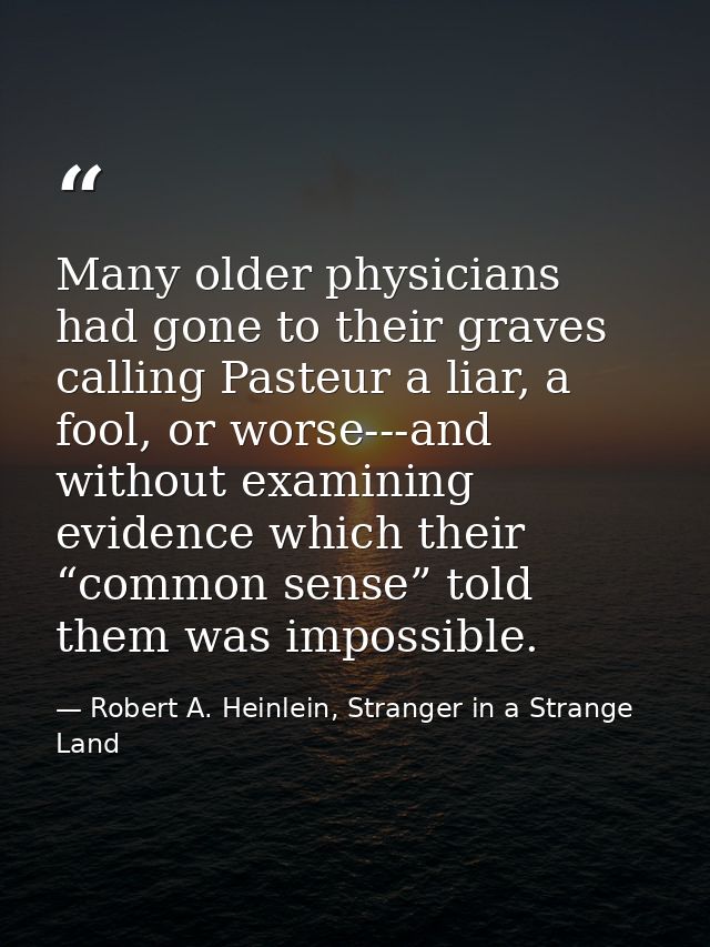 Many older physicians had gone to their graves calling Pasteur a liar, a fool, or worse---and without examining evidence — Robert A. Heinlein, Stranger in a Strange Land