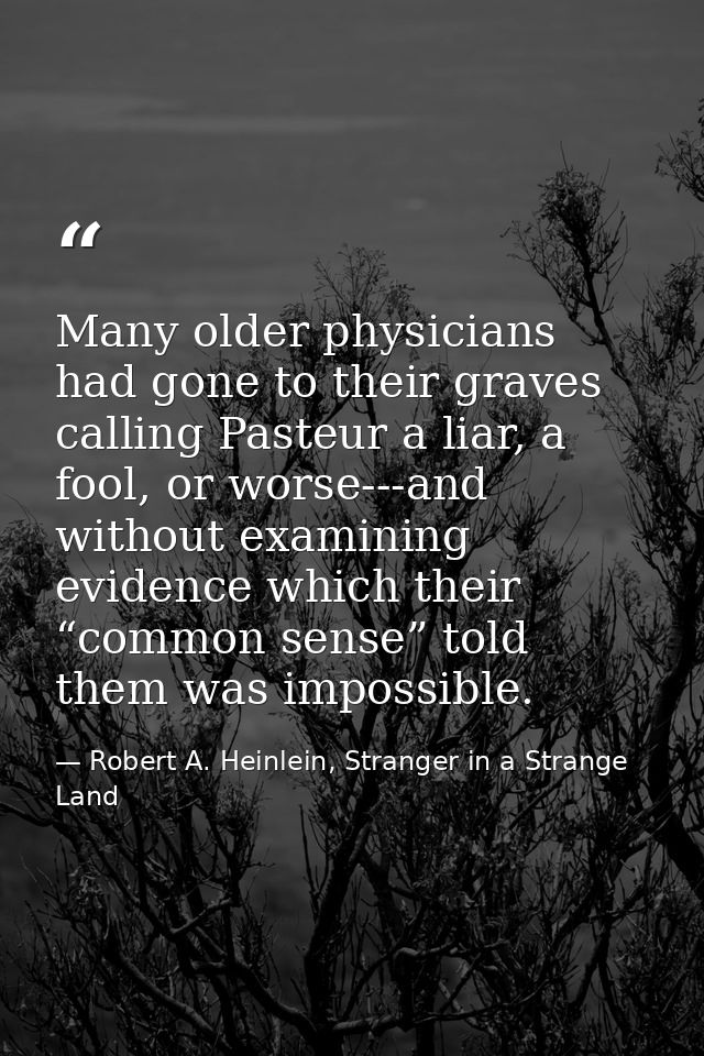 Many older physicians had gone to their graves calling Pasteur a liar, a fool, or worse---and without examining evidence — Robert A. Heinlein, Stranger in a Strange Land