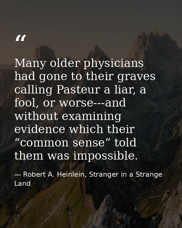 Many older physicians had gone to their graves calling Pasteur a liar, a fool, or worse---and without examining evidence — Robert A. Heinlein, Stranger in a Strange Land