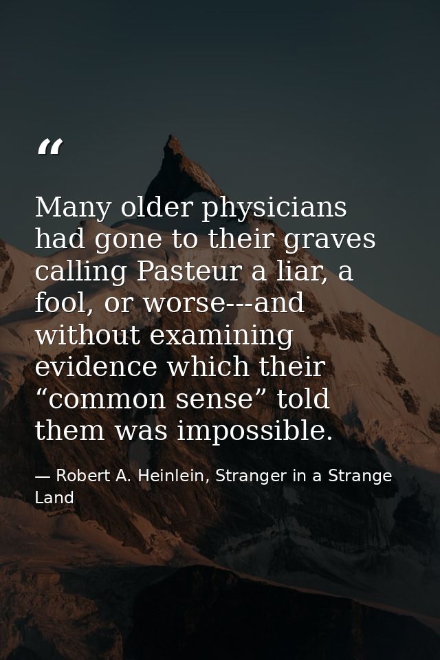 Many older physicians had gone to their graves calling Pasteur a liar, a fool, or worse---and without examining evidence — Robert A. Heinlein, Stranger in a Strange Land