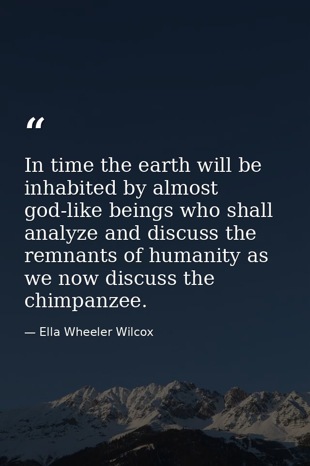 In time the earth will be inhabited by almost god-like beings who shall analyze and discuss the remnants of humanity as  — Ella Wheeler Wilcox