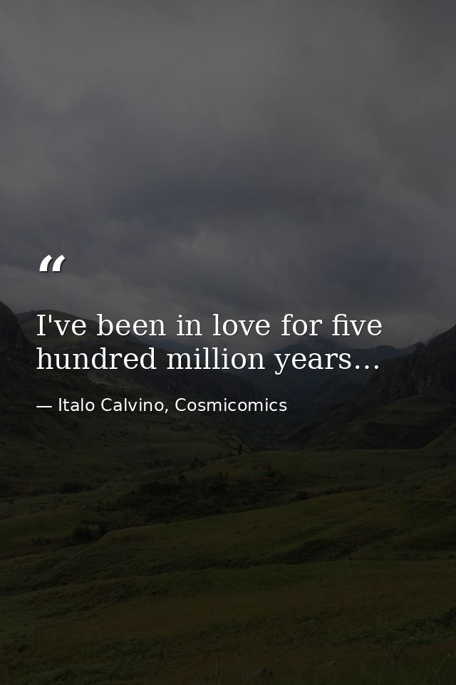 I've been in love for five hundred million years… — Italo Calvino, Cosmicomics