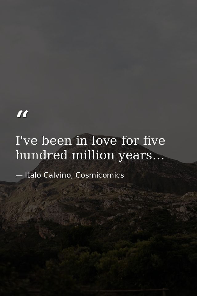 I've been in love for five hundred million years… — Italo Calvino, Cosmicomics
