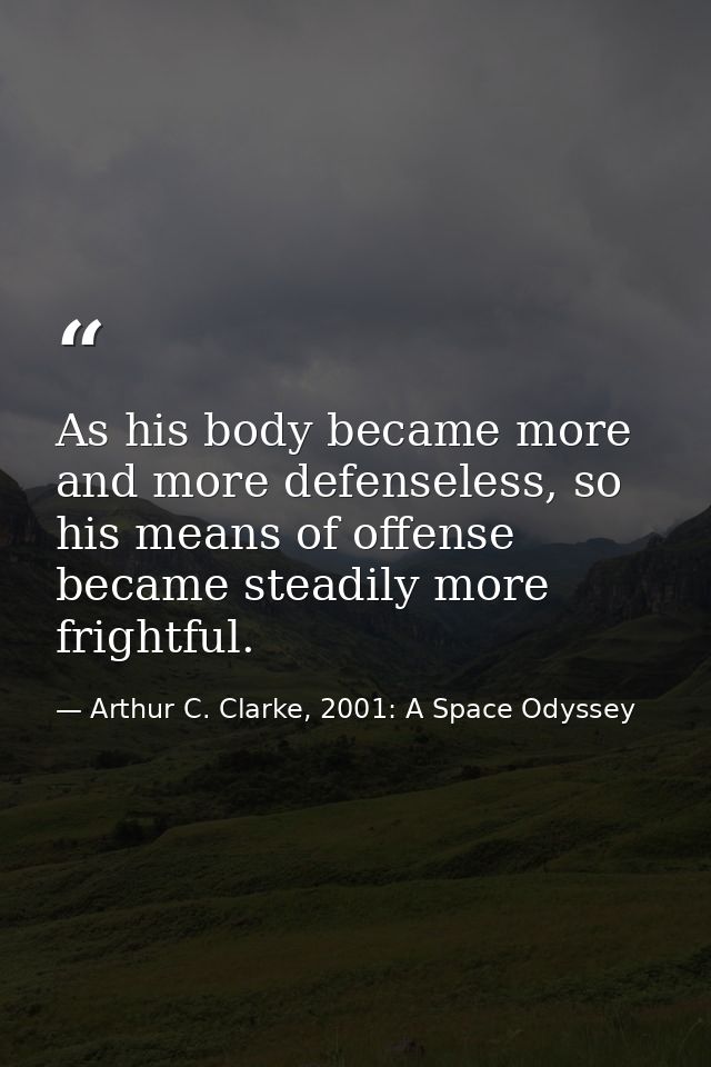 As his body became more and more defenseless, so his means of offense became steadily more frightful. — Arthur C. Clarke, 2001: A Space Odyssey