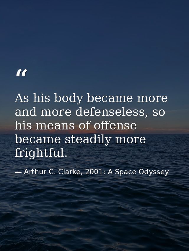As his body became more and more defenseless, so his means of offense became steadily more frightful. — Arthur C. Clarke, 2001: A Space Odyssey
