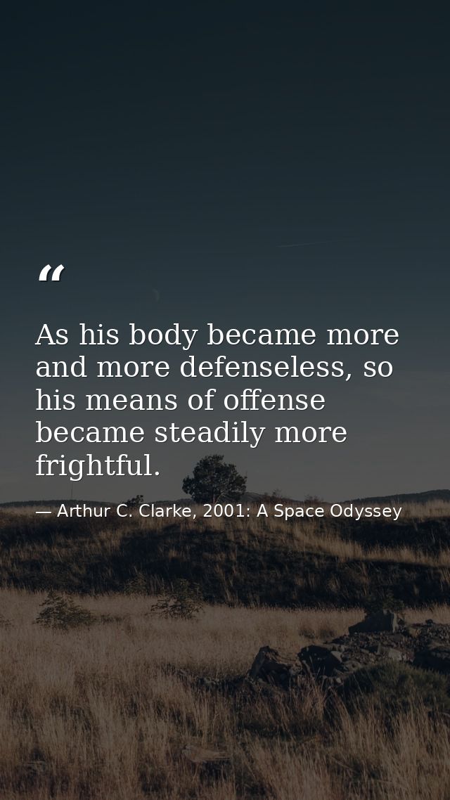 As his body became more and more defenseless, so his means of offense became steadily more frightful. — Arthur C. Clarke, 2001: A Space Odyssey