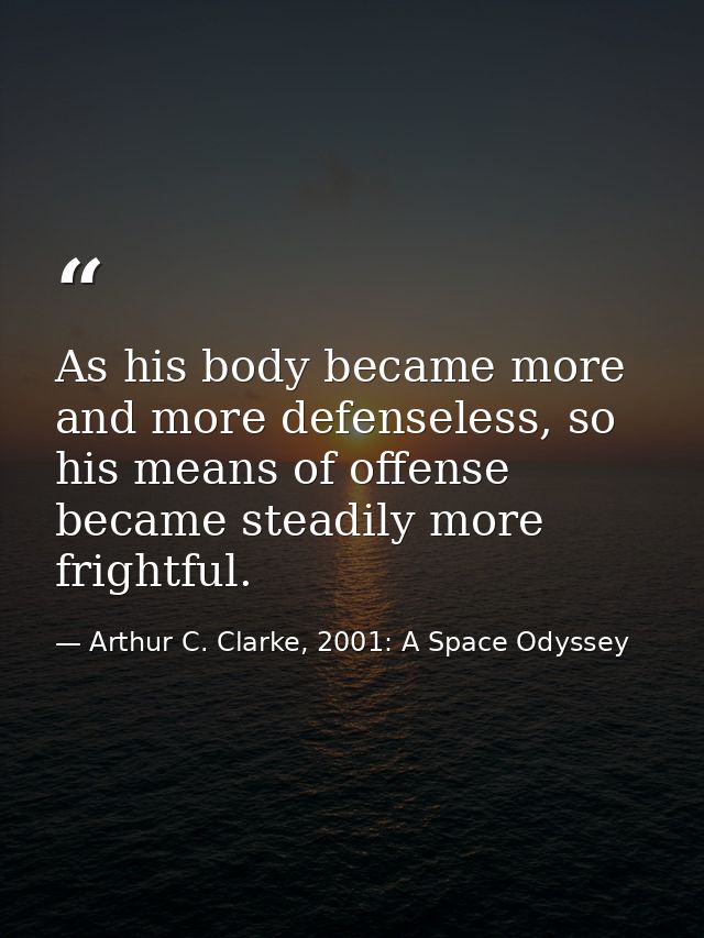 As his body became more and more defenseless, so his means of offense became steadily more frightful. — Arthur C. Clarke, 2001: A Space Odyssey