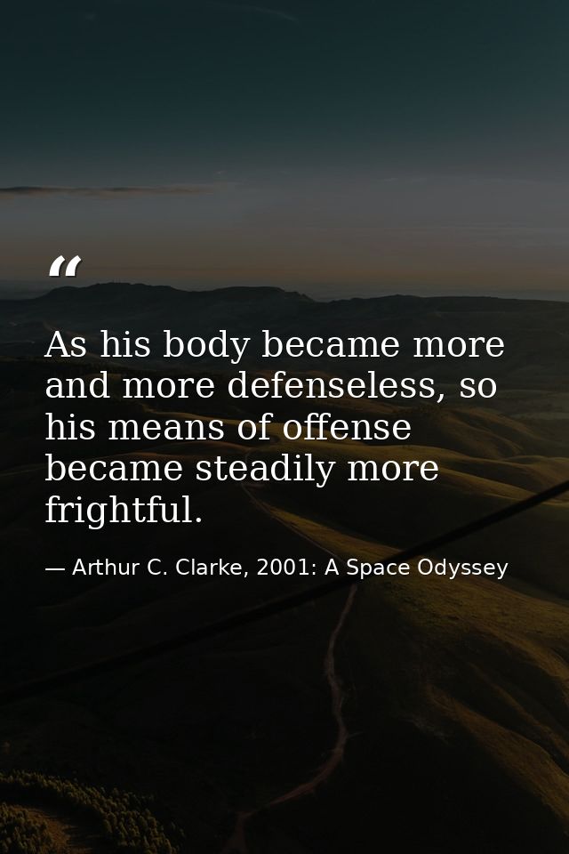 As his body became more and more defenseless, so his means of offense became steadily more frightful. — Arthur C. Clarke, 2001: A Space Odyssey