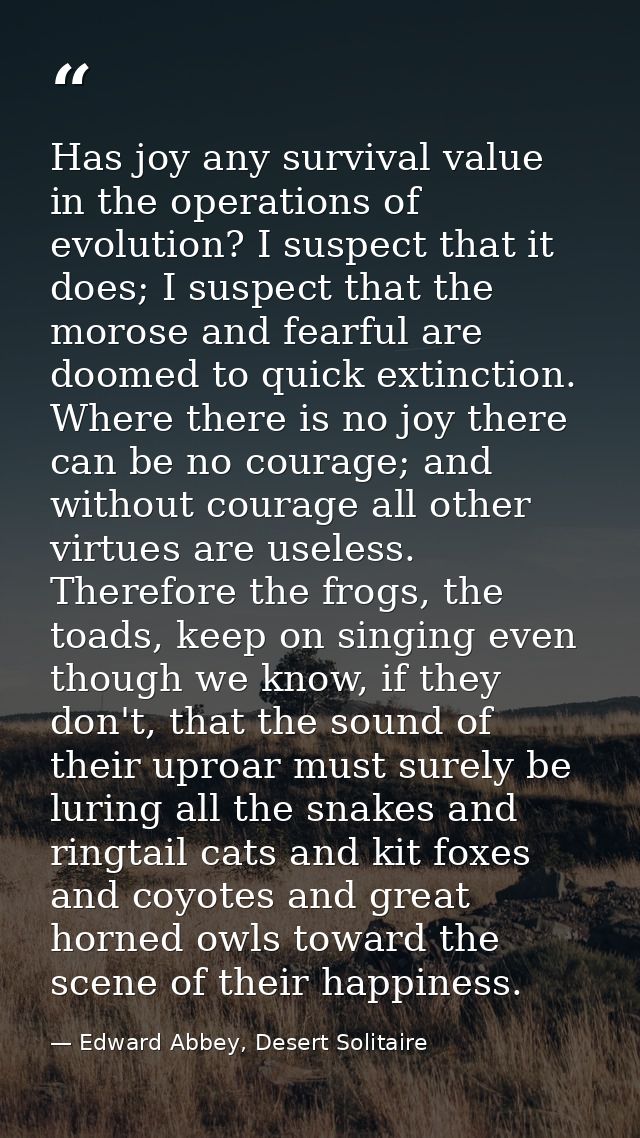 Has joy any survival value in the operations of evolution? I suspect that it does; I suspect that the morose and fearful — Edward Abbey, Desert Solitaire