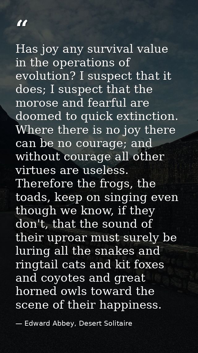 Has joy any survival value in the operations of evolution? I suspect that it does; I suspect that the morose and fearful — Edward Abbey, Desert Solitaire