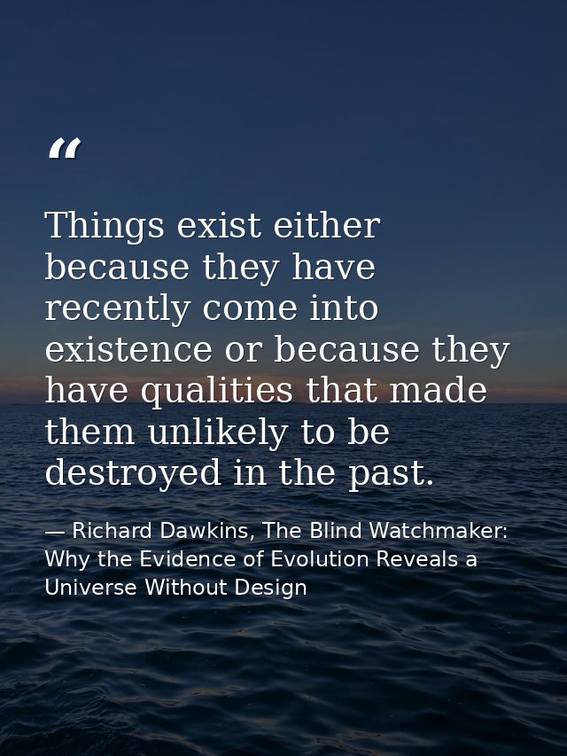 Things exist either because they have recently come into existence or because they have qualities that made them unlikel — Richard Dawkins, The Blind Watchmaker: Why the Evidence of Evolution Reveals a Universe Without Design