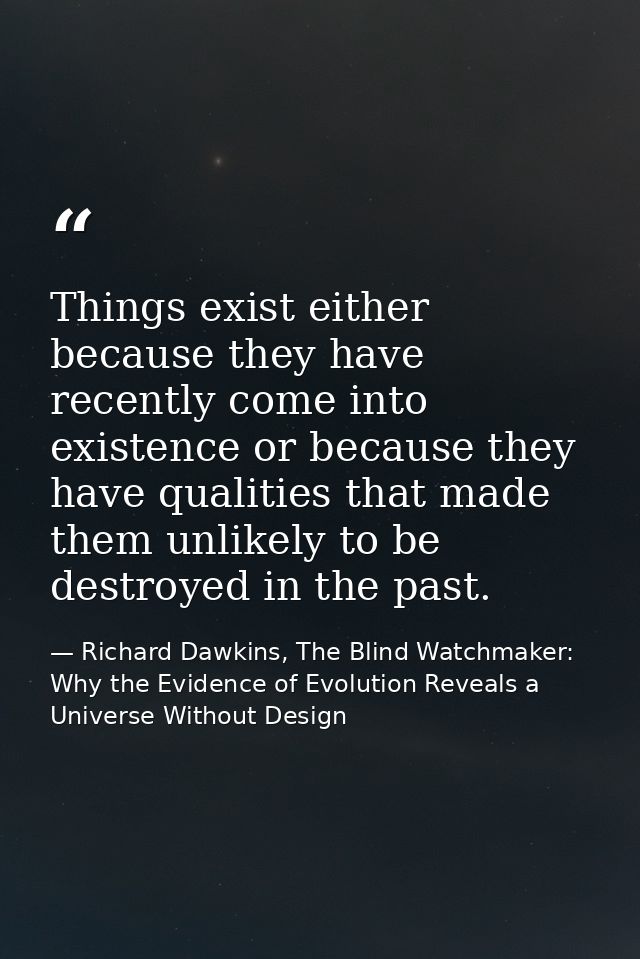 Things exist either because they have recently come into existence or because they have qualities that made them unlikel — Richard Dawkins, The Blind Watchmaker: Why the Evidence of Evolution Reveals a Universe Without Design
