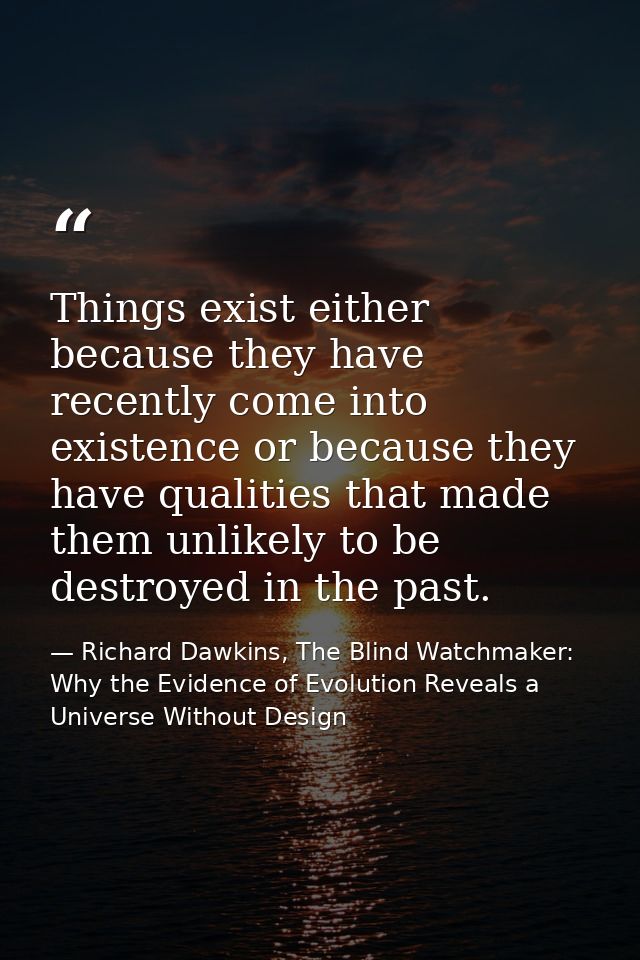 Things exist either because they have recently come into existence or because they have qualities that made them unlikel — Richard Dawkins, The Blind Watchmaker: Why the Evidence of Evolution Reveals a Universe Without Design