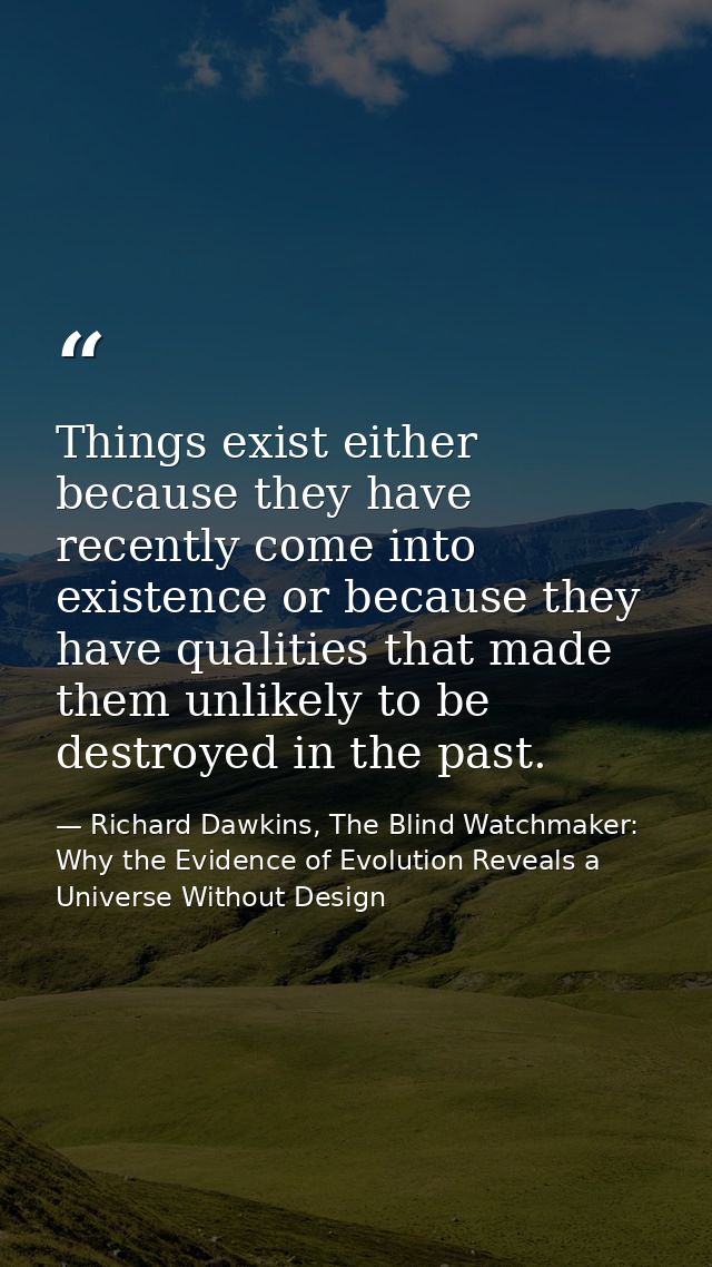 Things exist either because they have recently come into existence or because they have qualities that made them unlikel — Richard Dawkins, The Blind Watchmaker: Why the Evidence of Evolution Reveals a Universe Without Design