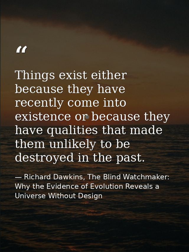 Things exist either because they have recently come into existence or because they have qualities that made them unlikel — Richard Dawkins, The Blind Watchmaker: Why the Evidence of Evolution Reveals a Universe Without Design