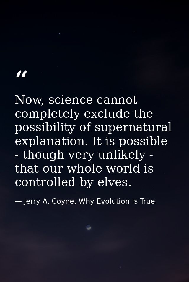 Now, science cannot completely exclude the possibility of supernatural explanation. It is possible - though very unlikel — Jerry A. Coyne, Why Evolution Is True