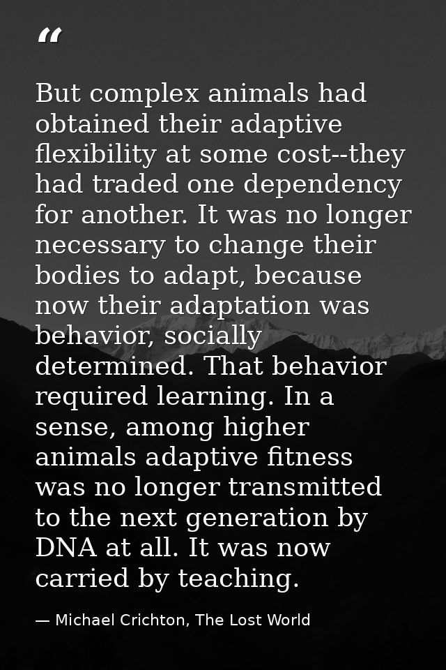 But complex animals had obtained their adaptive flexibility at some cost--they had traded one dependency for another. It — Michael Crichton, The Lost World