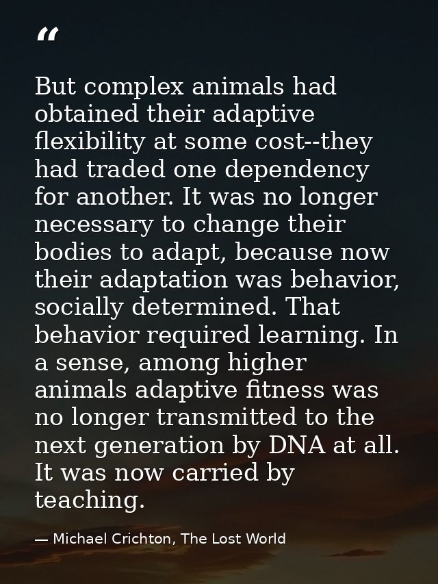 But complex animals had obtained their adaptive flexibility at some cost--they had traded one dependency for another. It — Michael Crichton, The Lost World