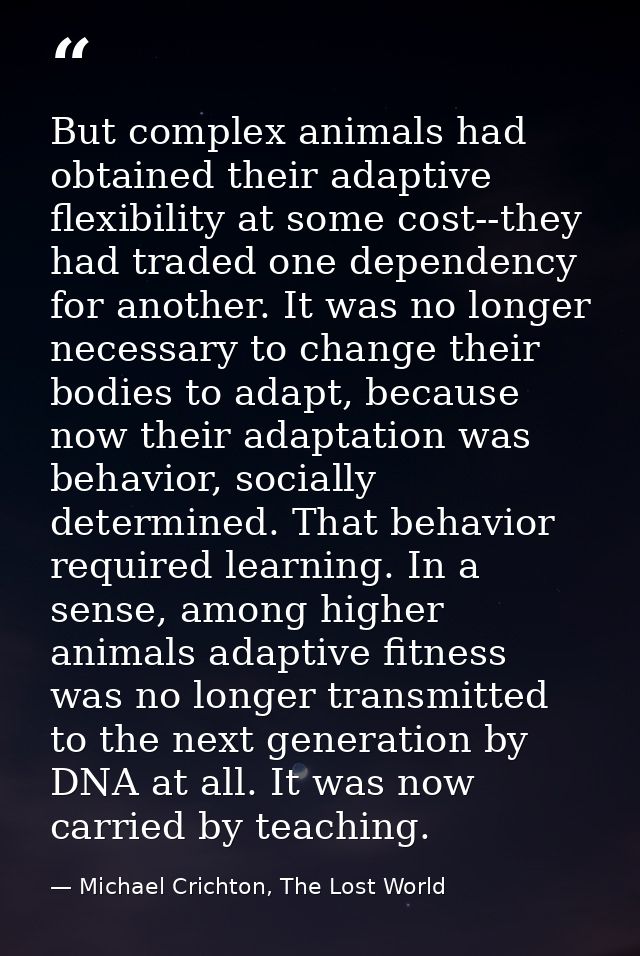 But complex animals had obtained their adaptive flexibility at some cost--they had traded one dependency for another. It — Michael Crichton, The Lost World