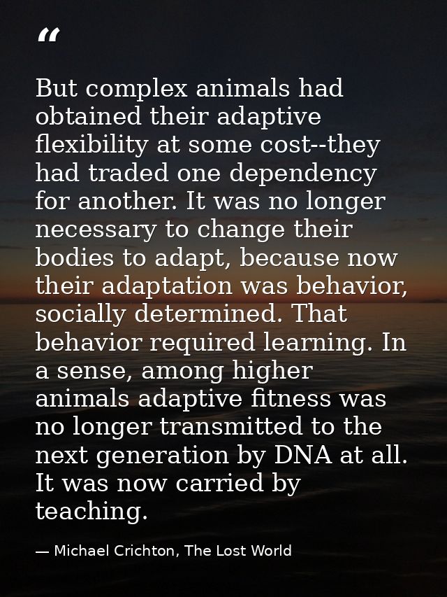 But complex animals had obtained their adaptive flexibility at some cost--they had traded one dependency for another. It — Michael Crichton, The Lost World