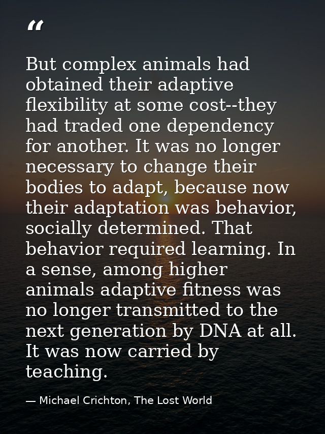But complex animals had obtained their adaptive flexibility at some cost--they had traded one dependency for another. It — Michael Crichton, The Lost World