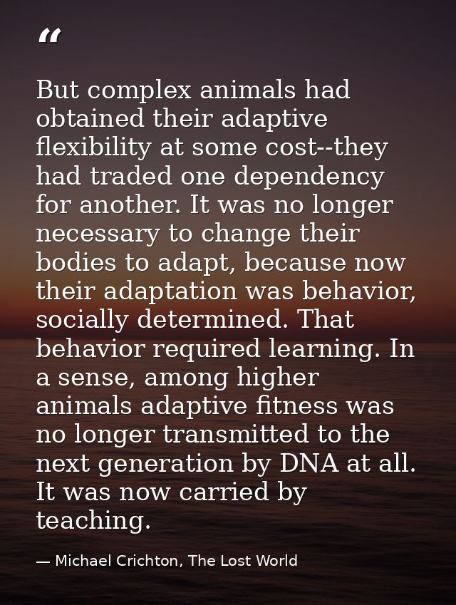 But complex animals had obtained their adaptive flexibility at some cost--they had traded one dependency for another. It — Michael Crichton, The Lost World