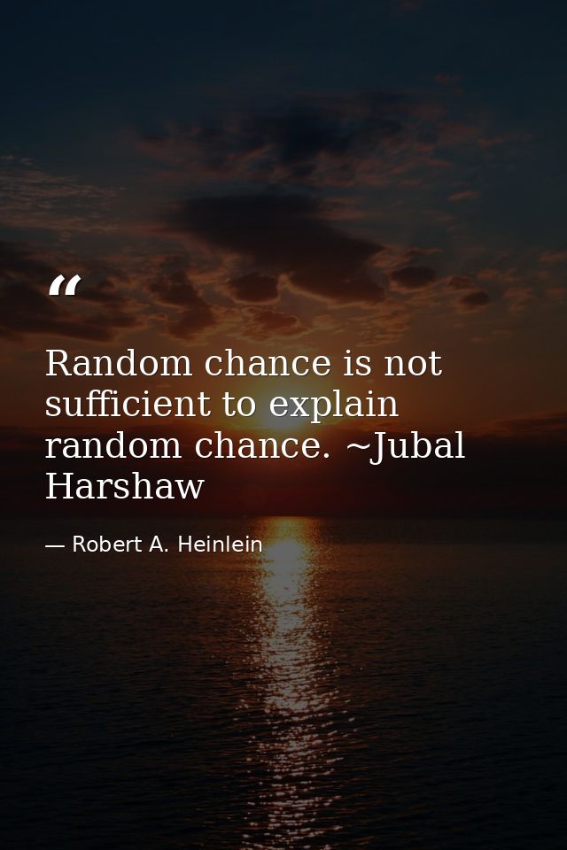 Random chance is not sufficient to explain random chance. ~Jubal Harshaw — Robert A. Heinlein