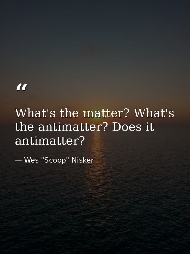 What's the matter? What's the antimatter? Does it antimatter? — Wes "Scoop" Nisker