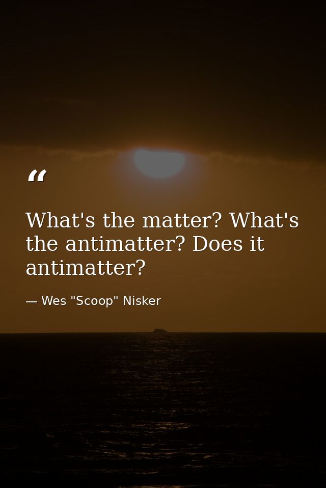 What's the matter? What's the antimatter? Does it antimatter? — Wes "Scoop" Nisker
