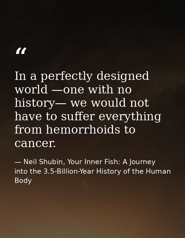 In a perfectly designed world —one with no history— we would not have to suffer everything from hemorrhoids to cancer. — Neil Shubin, Your Inner Fish: A Journey into the 3.5-Billion-Year History of the Human Body