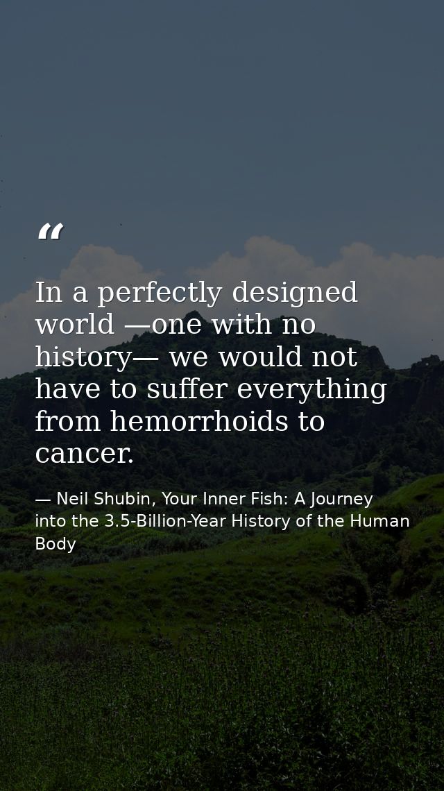 In a perfectly designed world —one with no history— we would not have to suffer everything from hemorrhoids to cancer. — Neil Shubin, Your Inner Fish: A Journey into the 3.5-Billion-Year History of the Human Body