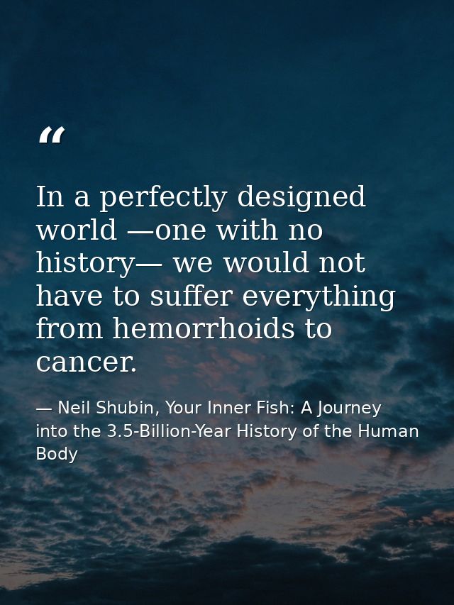In a perfectly designed world —one with no history— we would not have to suffer everything from hemorrhoids to cancer. — Neil Shubin, Your Inner Fish: A Journey into the 3.5-Billion-Year History of the Human Body