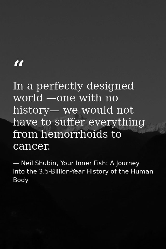 In a perfectly designed world —one with no history— we would not have to suffer everything from hemorrhoids to cancer. — Neil Shubin, Your Inner Fish: A Journey into the 3.5-Billion-Year History of the Human Body