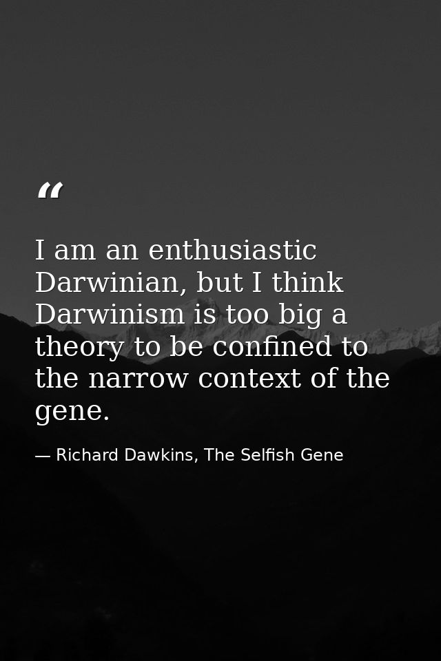 I am an enthusiastic Darwinian, but I think Darwinism is too big a theory to be confined to the narrow context of the ge — Richard Dawkins, The Selfish Gene