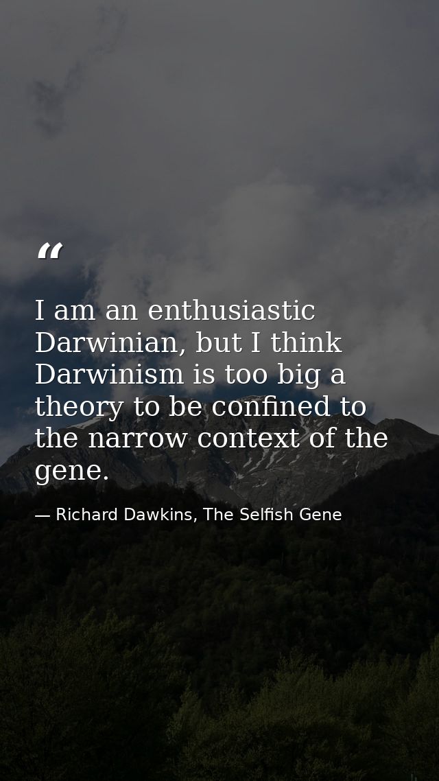 I am an enthusiastic Darwinian, but I think Darwinism is too big a theory to be confined to the narrow context of the ge — Richard Dawkins, The Selfish Gene
