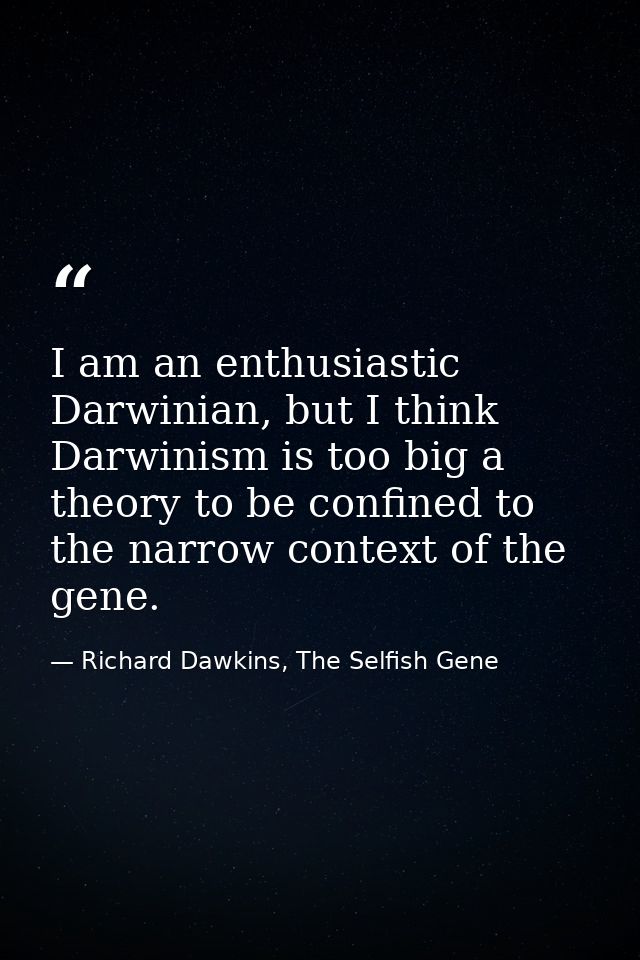 I am an enthusiastic Darwinian, but I think Darwinism is too big a theory to be confined to the narrow context of the ge — Richard Dawkins, The Selfish Gene
