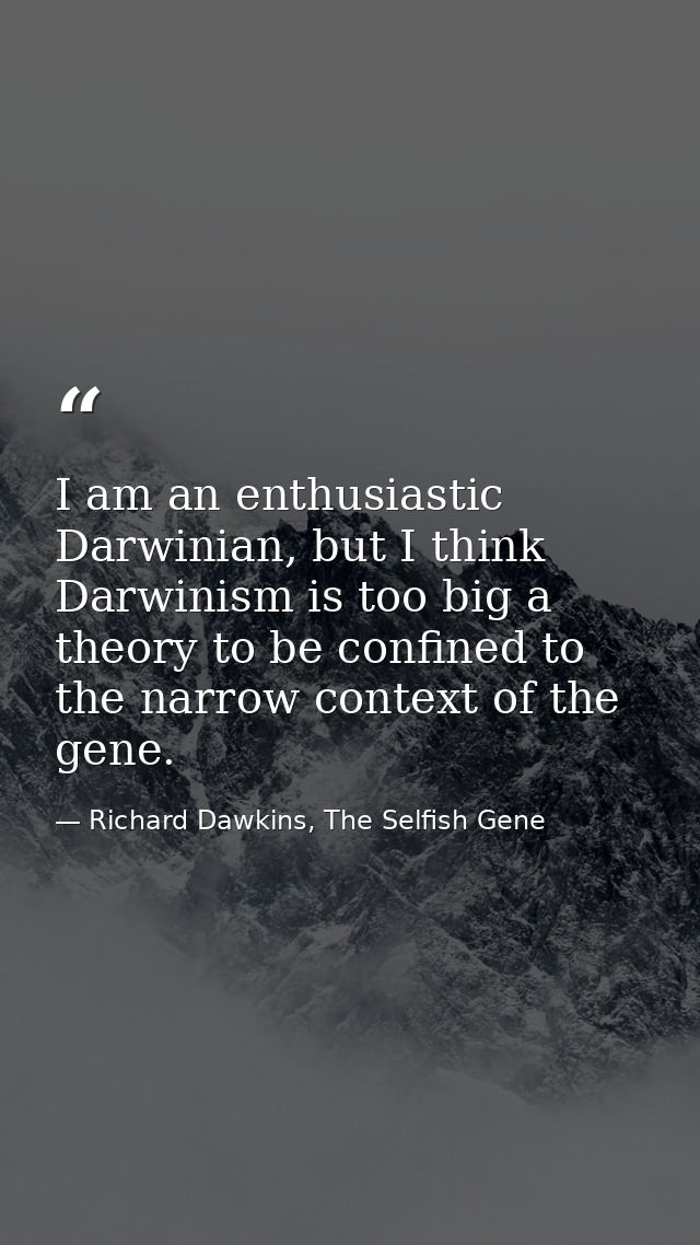 I am an enthusiastic Darwinian, but I think Darwinism is too big a theory to be confined to the narrow context of the ge — Richard Dawkins, The Selfish Gene