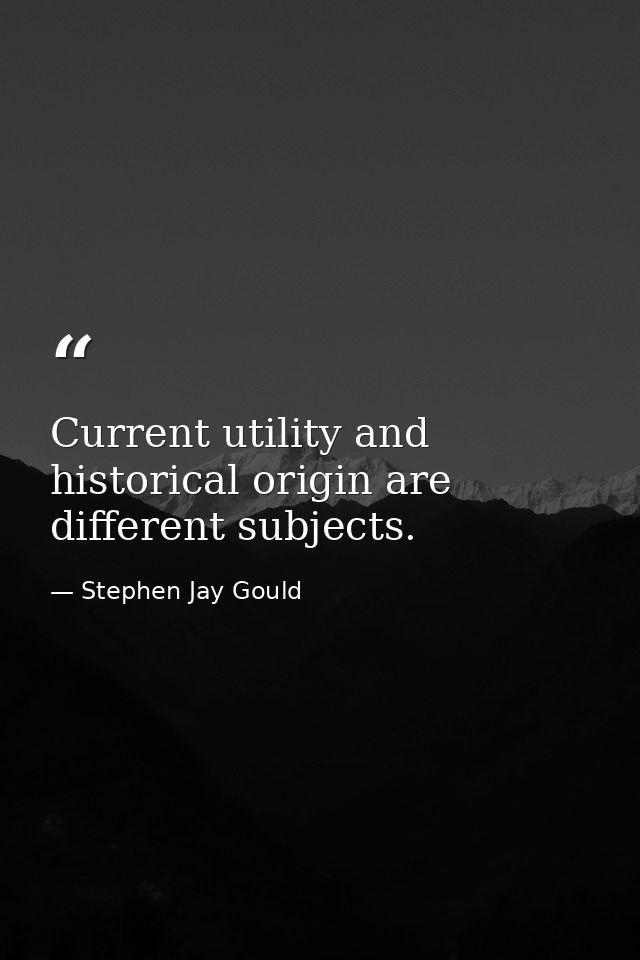 Current utility and historical origin are different subjects. — Stephen Jay Gould